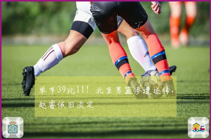 单节39比11!北京男篮惨遭逆转,赵睿依旧淡定